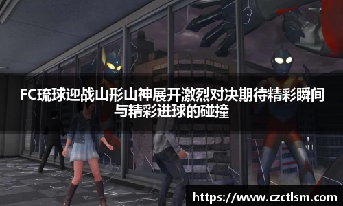 FC琉球迎战山形山神展开激烈对决期待精彩瞬间与精彩进球的碰撞