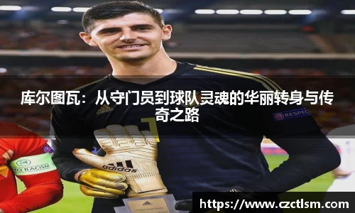 库尔图瓦：从守门员到球队灵魂的华丽转身与传奇之路