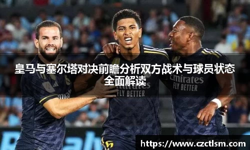 皇马与塞尔塔对决前瞻分析双方战术与球员状态全面解读